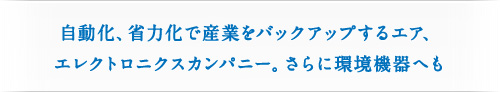 自動化、省力化で産業をバックアップするエア、エレクトロニクスカンパニー。さらに環境機器へも